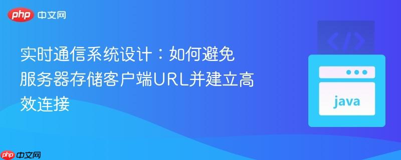 实时通信系统设计:如何避免服务器存储客户端URL并建立高效连接