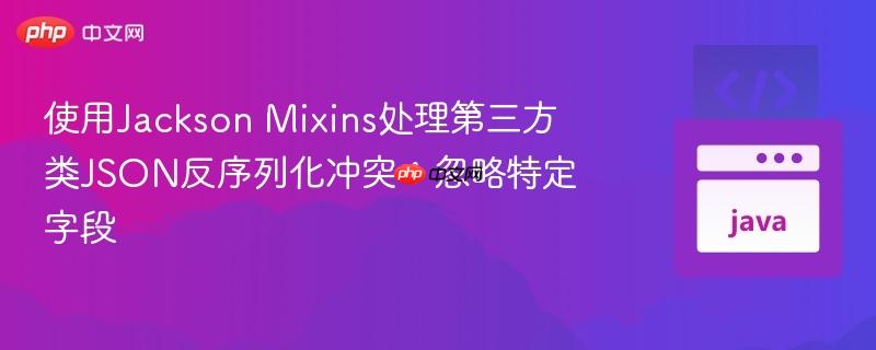 使用Jackson Mixins处理第三方类JSON反序列化冲突:忽略特定字段