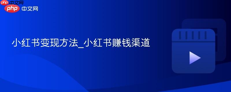 小红书变现方法_小红书赚钱渠道