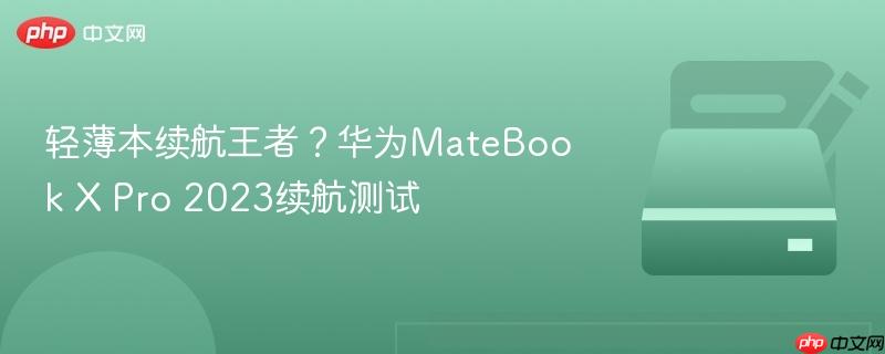 轻薄本续航王者?华为MateBook X Pro 2023续航测试