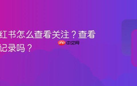 电脑小红书怎么查看关注？查看关注有记录吗？