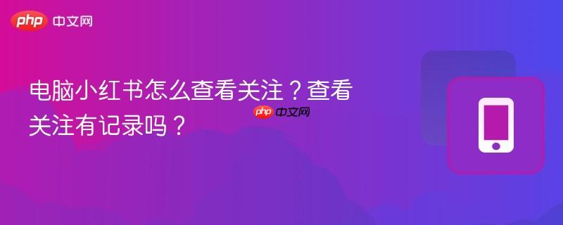 电脑小红书怎么查看关注?查看关注有记录吗?