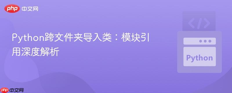 Python跨文件夹导入类:模块引用深度解析