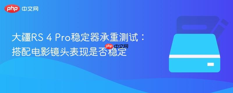 大疆RS 4 Pro稳定器承重测试:搭配电影镜头表现是否稳定