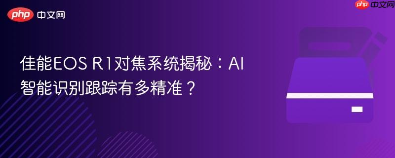 佳能EOS R1对焦系统揭秘:AI智能识别跟踪有多精准?