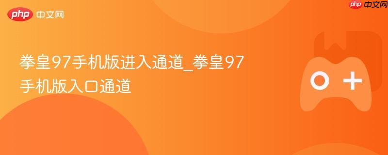 拳皇97手机版进入通道_拳皇97手机版入口通道