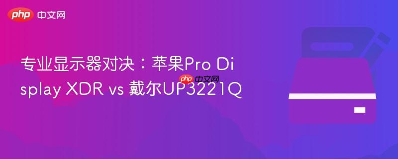 专业显示器对决:苹果Pro Display XDR vs 戴尔UP3221Q
