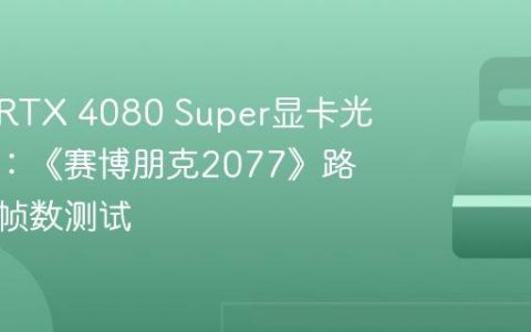 英伟达RTX 4080 Super显卡光追分析：《赛博朋克2077》路径追踪帧数测试