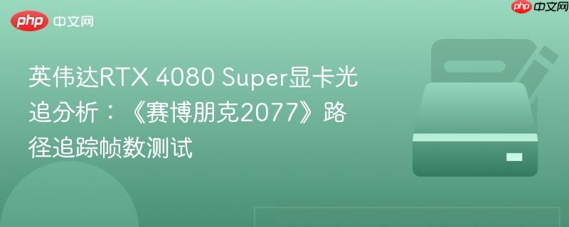 英伟达RTX 4080 Super显卡光追分析:《赛博朋克2077》路径追踪帧数测试