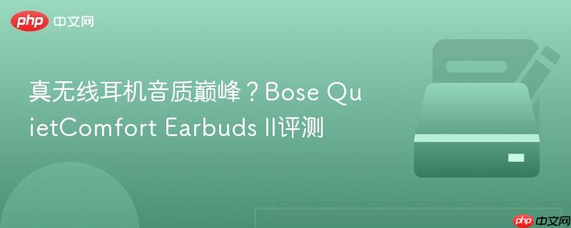 真无线耳机音质巅峰?Bose QuietComfort Earbuds II评测