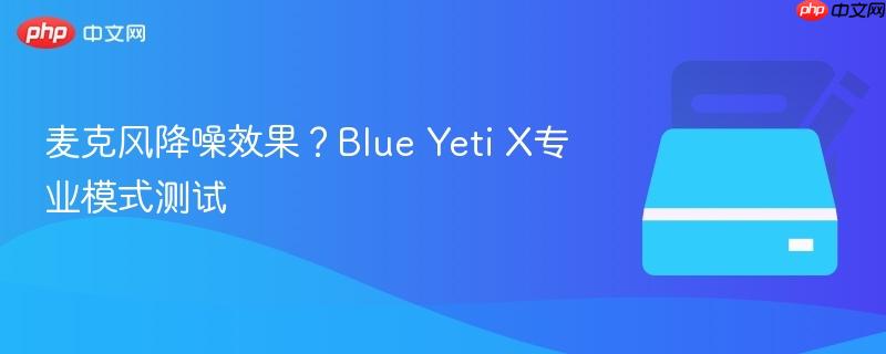 麦克风降噪效果?Blue Yeti X专业模式测试