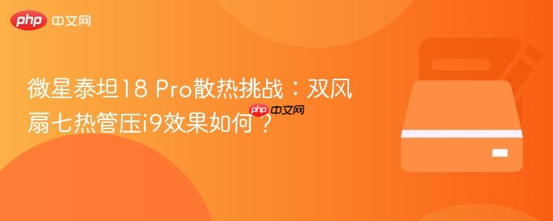微星泰坦18 Pro散热挑战:双风扇七热管压i9效果如何?