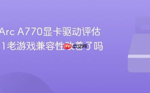 英特尔Arc A770显卡驱动评估：DX11老游戏兼容性改善了吗？