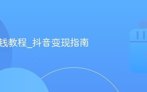 抖音赚钱教程_抖音变现指南
