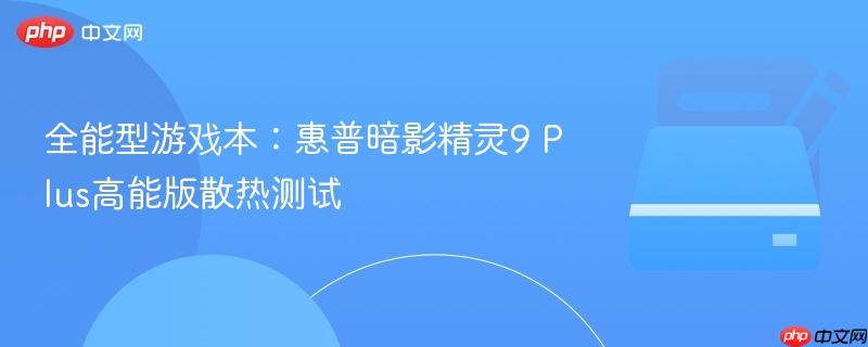 全能型游戏本:惠普暗影精灵9 Plus高能版散热测试