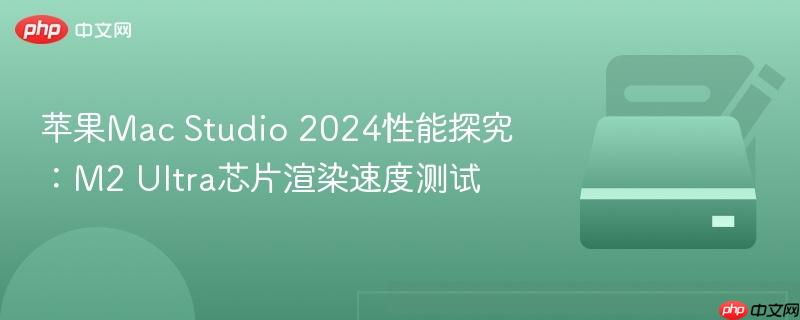 苹果mac studio 2024性能探究:m2 ultra芯片渲染速度测试