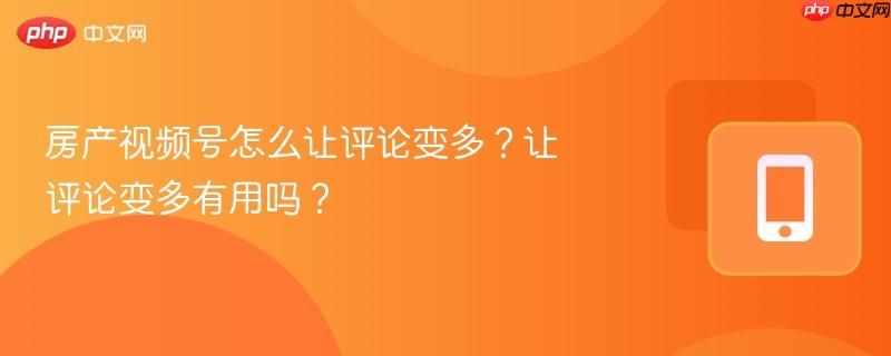 房产视频号怎么让评论变多?让评论变多有用吗?