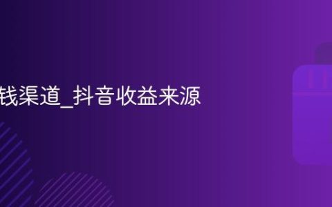 抖音赚钱渠道_抖音收益来源