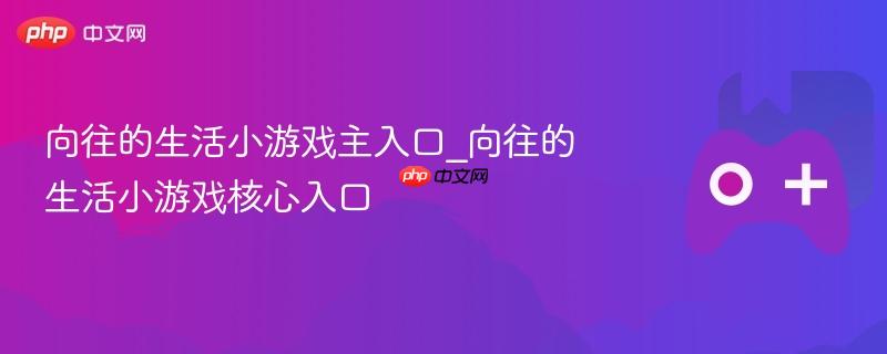 向往的生活小游戏主入口_向往的生活小游戏核心入口
