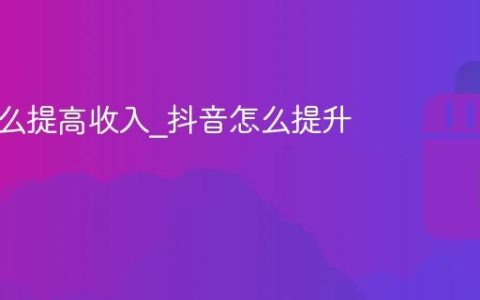 抖音怎么提高收入_抖音怎么提升收益