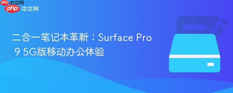 二合一笔记本革新:Surface Pro 9 5G版移动办公体验
