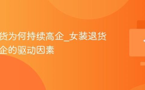 女装退货为何持续高企_女装退货持续高企的驱动因素