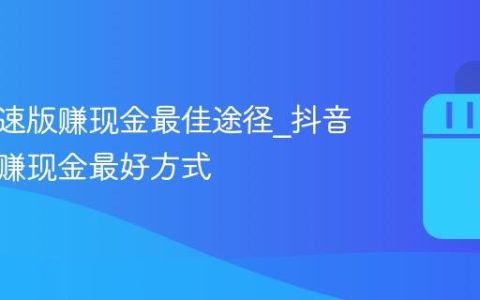 抖音极速版赚现金最佳途径_抖音极速版赚现金最好方式