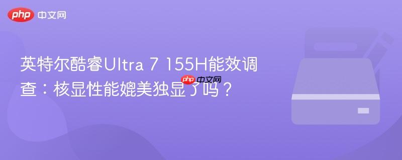 英特尔酷睿Ultra 7 155H能效调查:核显性能媲美独显了吗?