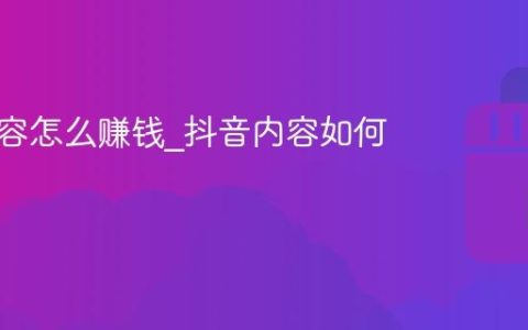 抖音内容怎么赚钱_抖音内容如何变现