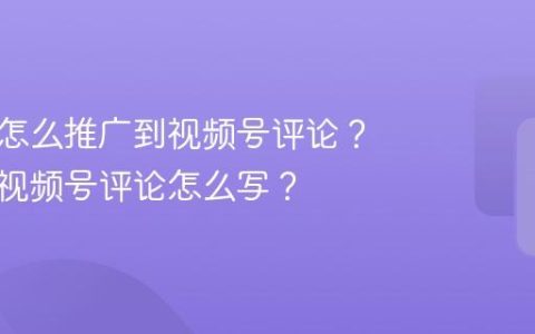 公众号怎么推广到视频号评论？推广到视频号评论怎么写？