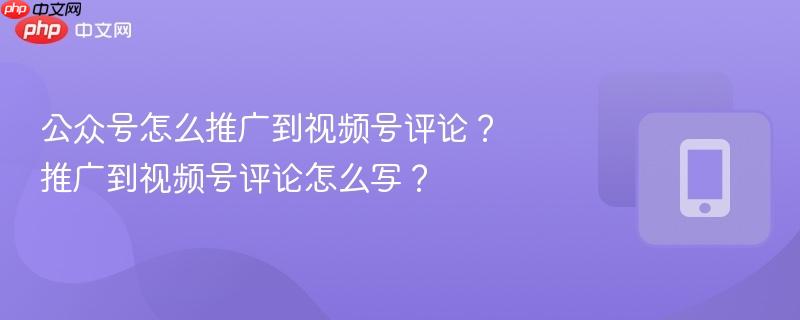 公众号怎么推广到视频号评论?推广到视频号评论怎么写?