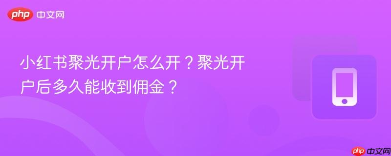 小红书聚光开户怎么开?聚光开户后多久能收到佣金?