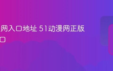 51动漫网入口地址 51动漫网正版在线入口