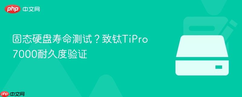 固态硬盘寿命测试?致钛tipro7000耐久度验证