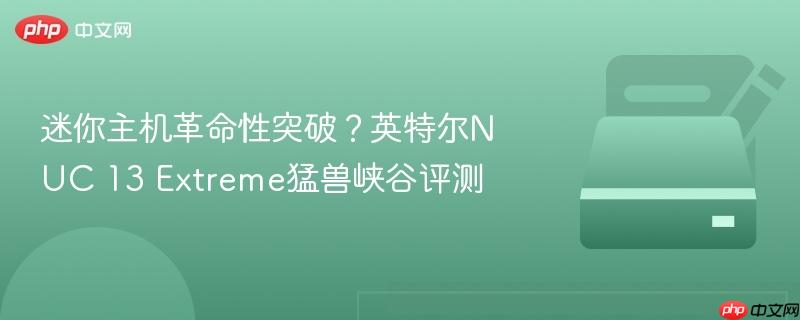 迷你主机革命性突破?英特尔NUC 13 Extreme猛兽峡谷评测