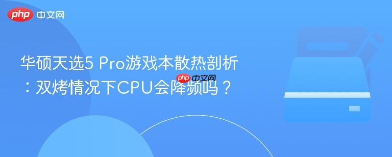 华硕天选5 Pro游戏本散热剖析:双烤情况下CPU会降频吗?