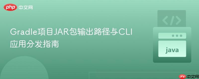 Gradle项目JAR包输出路径与CLI应用分发指南
