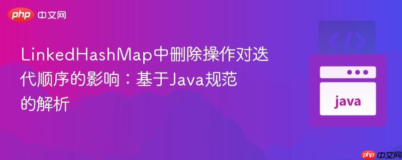 LinkedHashMap中删除操作对迭代顺序的影响：基于Java规范的解析