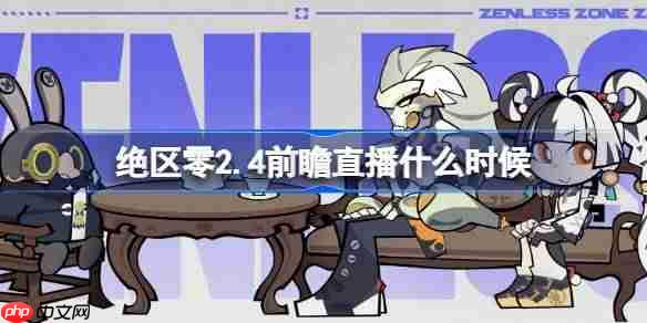 绝区零2.4前瞻直播什么时候-绝区零2.4版本前瞻直播时间