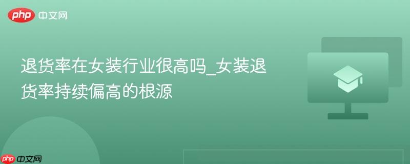 退货率在女装行业很高吗_女装退货率持续偏高的根源