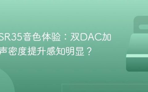艾利和SR35音色体验：双DAC加持下人声密度提升感知明显？