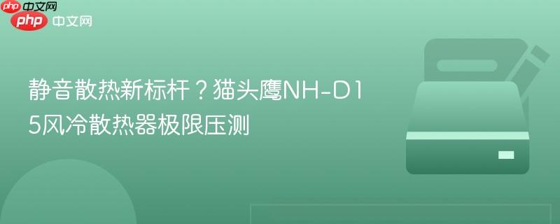 静音散热新标杆?猫头鹰nh-d15风冷散热器极限压测
