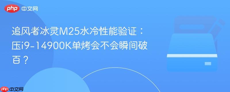 追风者冰灵m25水冷性能验证:压i9-14900k单烤会不会瞬间破百?