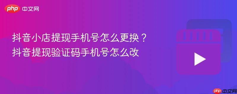抖音小店提现手机号怎么更换？抖音提现验证码手机号怎么改
