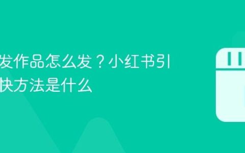 小红书发作品怎么发？小红书引流的最快方法是什么