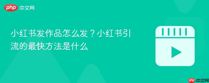 小红书发作品怎么发?小红书引流的最快方法是什么