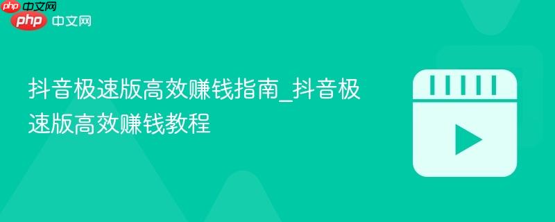 抖音极速版高效赚钱指南_抖音极速版高效赚钱教程