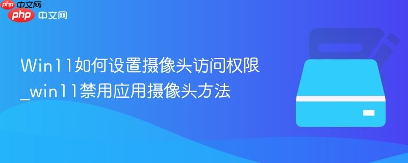 Win11如何设置摄像头访问权限_win11禁用应用摄像头方法