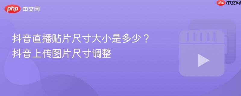 抖音直播贴片尺寸大小是多少?抖音上传图片尺寸调整