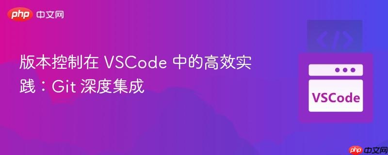 版本控制在 vscode 中的高效实践:git 深度集成